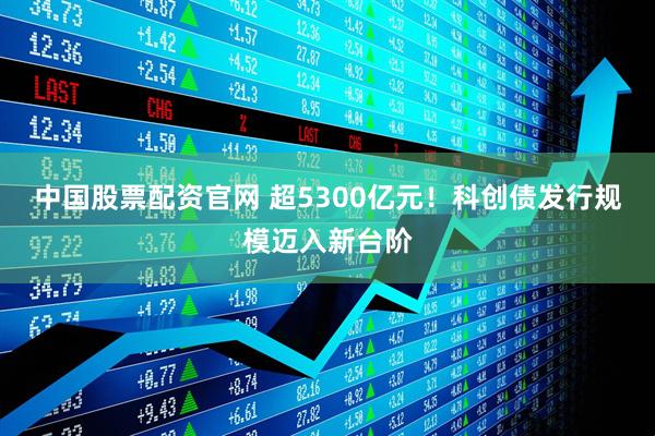 中国股票配资官网 超5300亿元！科创债发行规模迈入新台阶