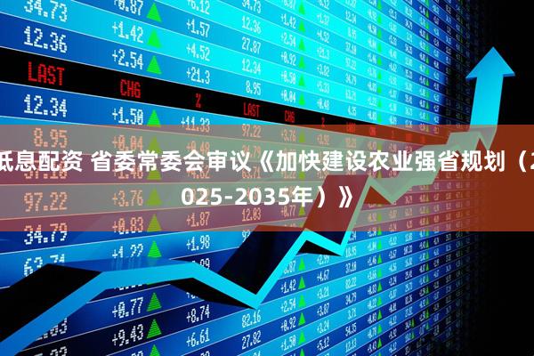 低息配资 省委常委会审议《加快建设农业强省规划（2025-2035年）》