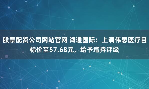 股票配资公司网站官网 海通国际：上调伟思医疗目标价至57.68元，给予增持评级