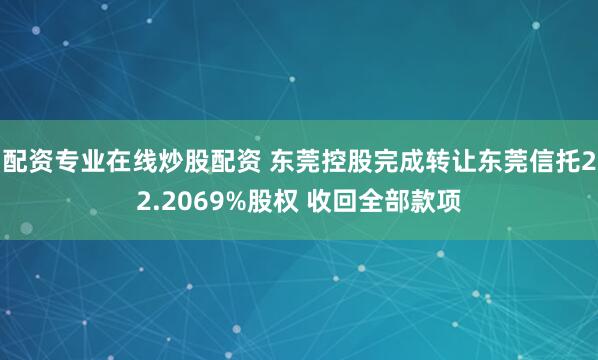 配资专业在线炒股配资 东莞控股完成转让东莞信托22.2069%股权 收回全部款项