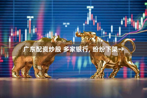 广东配资炒股 多家银行, 纷纷下架→