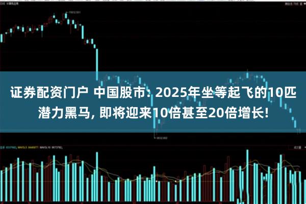 证券配资门户 中国股市: 2025年坐等起飞的10匹潜力黑马, 即将迎来10倍甚至20倍增长!