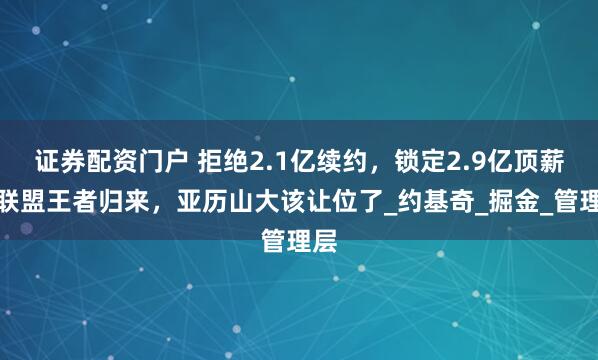 证券配资门户 拒绝2.1亿续约，锁定2.9亿顶薪！联盟王者归来，亚历山大该让位了_约基奇_掘金_管理层