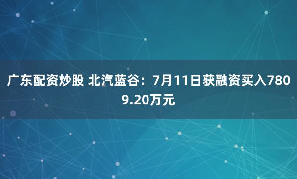 广东配资炒股 北汽蓝谷：7月11日获融资买入7809.20万元
