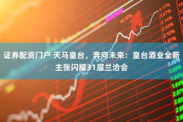 证券配资门户 天马皇台，奔向未来：皇台酒业全新主张闪耀31届兰洽会
