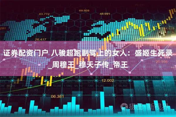 证券配资门户 八骏超跑副驾上的女人：盛姬生死录_周穆王_穆天子传_帝王