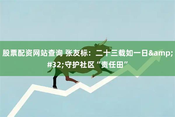 股票配资网站查询 张友标：二十三载如一日 守护社区“责任田”