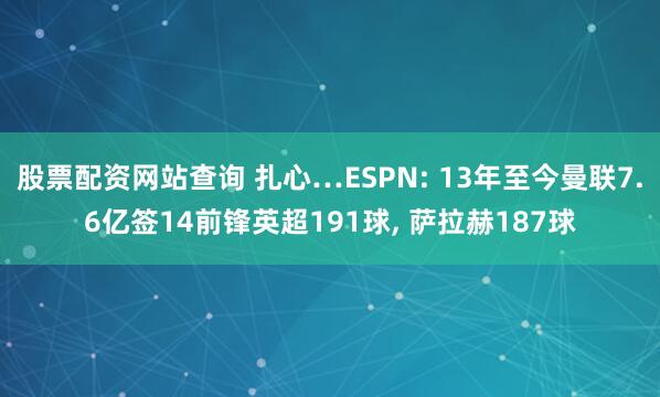 股票配资网站查询 扎心…ESPN: 13年至今曼联7.6亿签14前锋英超191球, 萨拉赫187球