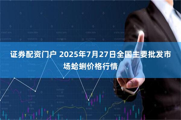 证券配资门户 2025年7月27日全国主要批发市场蛤蜊价格行情