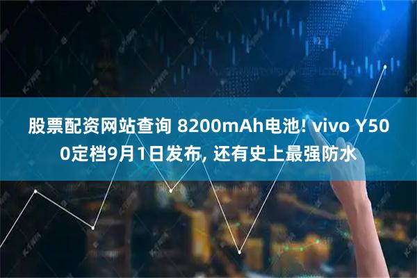 股票配资网站查询 8200mAh电池! vivo Y500定档9月1日发布, 还有史上最强防水