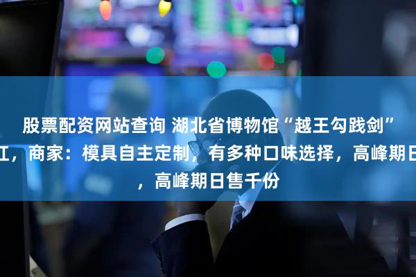股票配资网站查询 湖北省博物馆“越王勾践剑”盖饭走红，商家：模具自主定制，有多种口味选择，高峰期日售千份