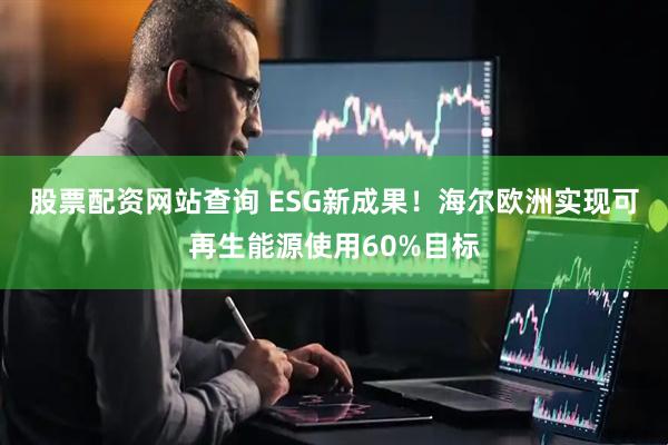 股票配资网站查询 ESG新成果！海尔欧洲实现可再生能源使用60%目标