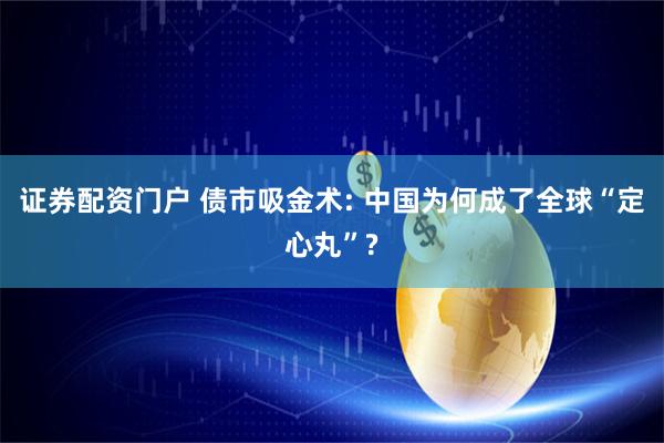 证券配资门户 债市吸金术: 中国为何成了全球“定心丸”?