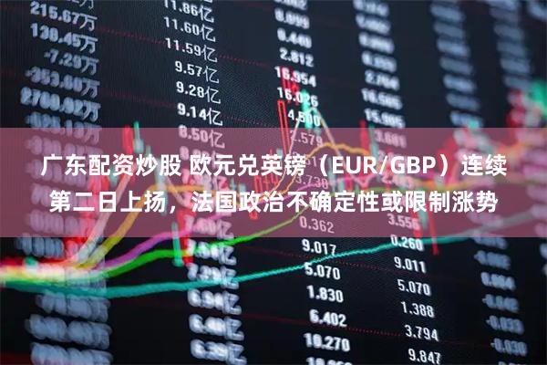 广东配资炒股 欧元兑英镑（EUR/GBP）连续第二日上扬，法国政治不确定性或限制涨势