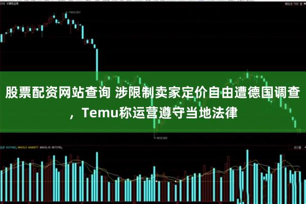 股票配资网站查询 涉限制卖家定价自由遭德国调查，Temu称运营遵守当地法律