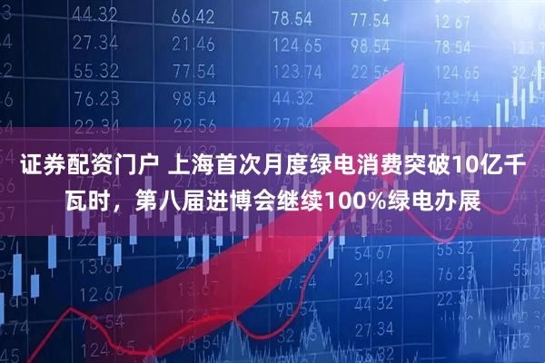 证券配资门户 上海首次月度绿电消费突破10亿千瓦时，第八届进博会继续100%绿电办展