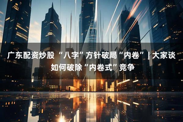 广东配资炒股 “八字”方针破局“内卷” | 大家谈 如何破除“内卷式”竞争