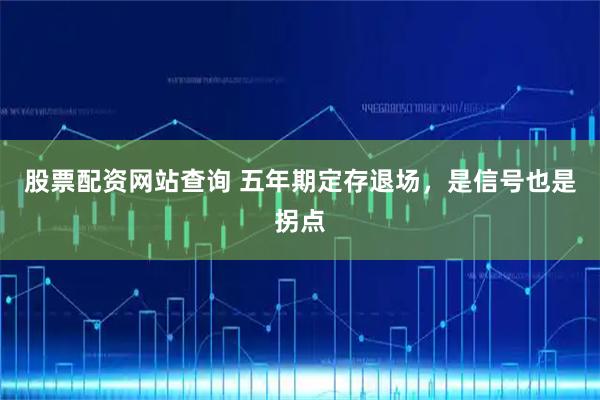 股票配资网站查询 五年期定存退场，是信号也是拐点