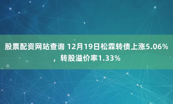 股票配资网站查询 12月19日松霖转债上涨5.06%，转股溢价率1.33%