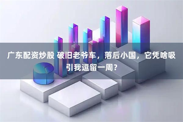 广东配资炒股 破旧老爷车，落后小国，它凭啥吸引我逗留一周？
