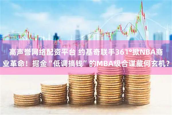 高声誉网络配资平台 约基奇联手361°掀NBA商业革命！掘金“低调搞钱”的MBA级合谋藏何玄机？