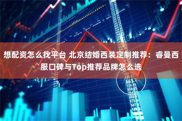 想配资怎么找平台 北京结婚西装定制推荐：睿曼西服口碑与Top推荐品牌怎么选