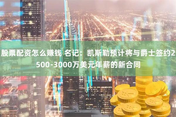 股票配资怎么赚钱 名记：凯斯勒预计将与爵士签约2500-3000万美元年薪的新合同
