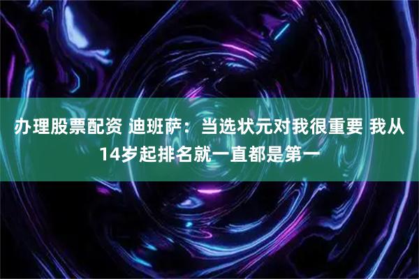 办理股票配资 迪班萨：当选状元对我很重要 我从14岁起排名就一直都是第一