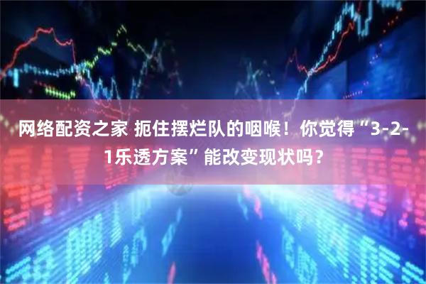 网络配资之家 扼住摆烂队的咽喉！你觉得“3-2-1乐透方案”能改变现状吗？