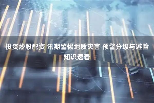 投资炒股配资 汛期警惕地质灾害 预警分级与避险知识速看